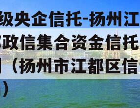 A级央企信托-扬州江都政信集合资金信托计划（扬州市江都区信访局）
