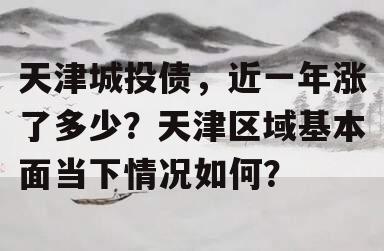 天津城投债，近一年涨了多少？天津区域基本面当下情况如何？