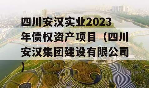 四川安汉实业2023年债权资产项目（四川安汉集团建设有限公司）