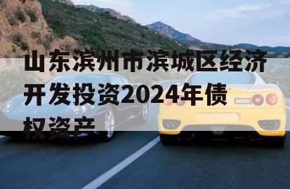 山东滨州市滨城区经济开发投资2024年债权资产