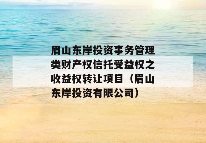 眉山东岸投资事务管理类财产权信托受益权之收益权转让项目（眉山东岸投资有限公司）