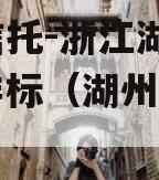 央企信托-浙江湖州地级市非标（湖州央企有哪些）