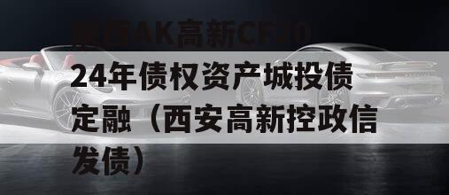 陕西AK高新CF2024年债权资产城投债定融（西安高新控政信发债）