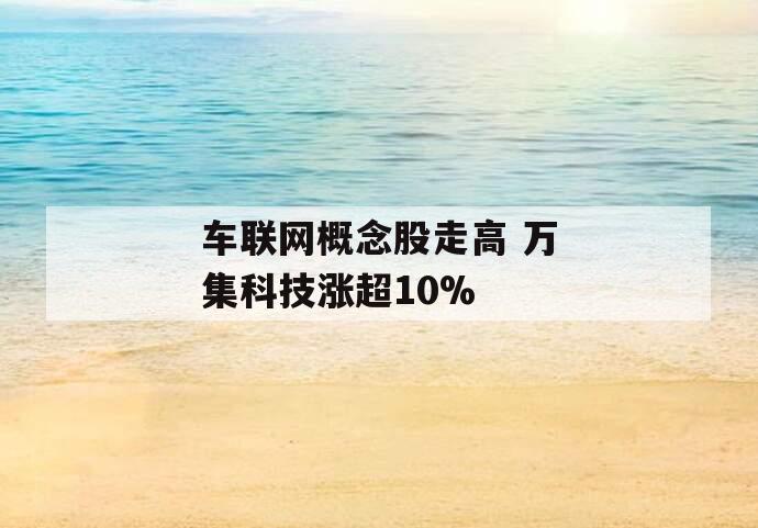车联网概念股走高 万集科技涨超10%