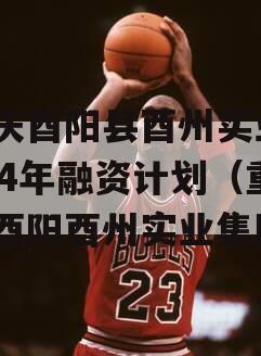 重庆酉阳县酉州实业2024年融资计划（重庆酉阳酉州实业集团）