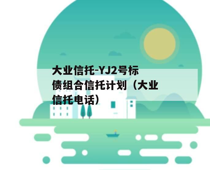 大业信托-YJ2号标债组合信托计划（大业信托电话）