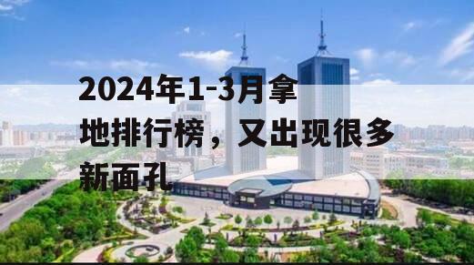 2024年1-3月拿地排行榜，又出现很多新面孔