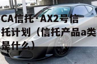 CA信托·AX2号信托计划（信托产品a类是什么）