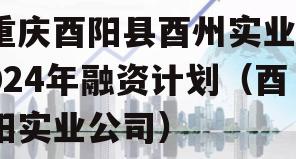 重庆酉阳县酉州实业2024年融资计划（酉阳实业公司）
