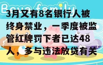 3月又有8名银行人被终身禁业，一季度被监管红牌罚下者已达48人，多与违法放贷有关