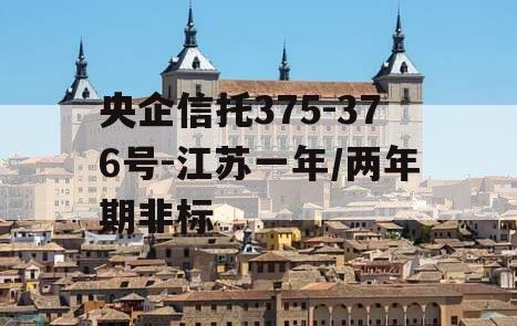 央企信托375-376号-江苏一年/两年期非标 央企信托375-376号-江苏一年/两年期非标