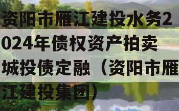 资阳市雁江建投水务2024年债权资产拍卖城投债定融（资阳市雁江建投集团）