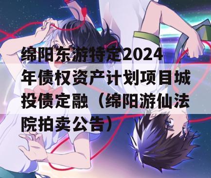 绵阳东游特定2024年债权资产计划项目城投债定融（绵阳游仙法院拍卖公告）