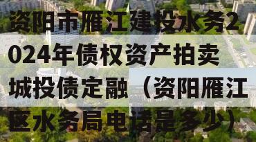 资阳市雁江建投水务2024年债权资产拍卖城投债定融（资阳雁江区水务局电话是多少）