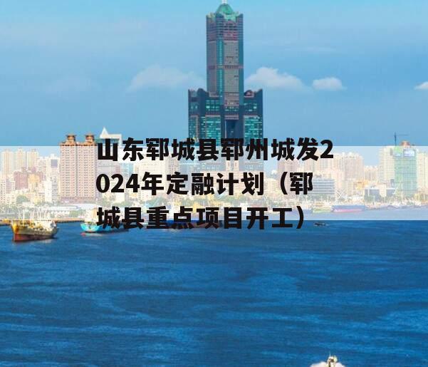 山东郓城县郓州城发2024年定融计划（郓城县重点项目开工）