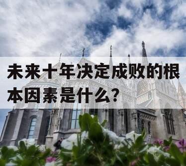 未来十年决定成败的根本因素是什么？
