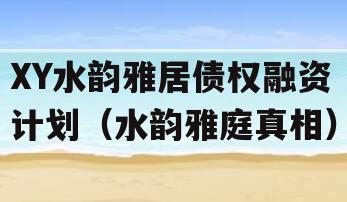 XY水韵雅居债权融资计划（水韵雅庭真相）