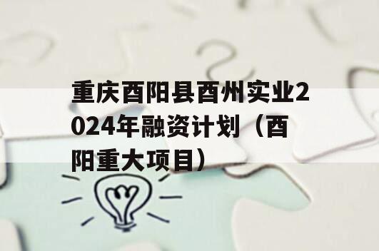 重庆酉阳县酉州实业2024年融资计划（酉阳重大项目）