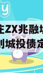 石家庄ZX兆融城投债权计划城投债定融
