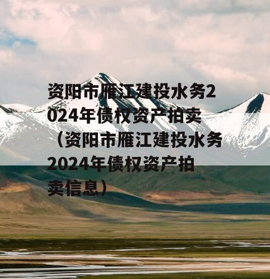 资阳市雁江建投水务2024年债权资产拍卖（资阳市雁江建投水务2024年债权资产拍卖信息）