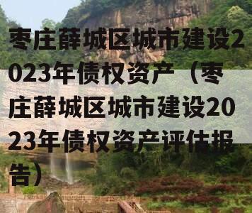枣庄薛城区城市建设2023年债权资产（枣庄薛城区城市建设2023年债权资产评估报告）