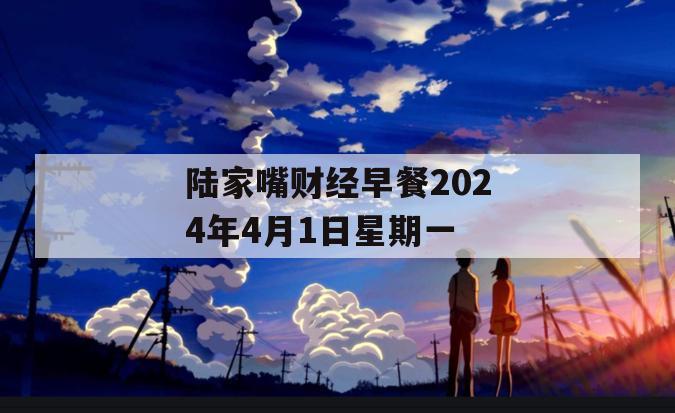 陆家嘴财经早餐2024年4月1日星期一