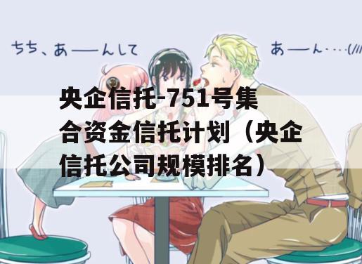 央企信托-751号集合资金信托计划（央企信托公司规模排名）