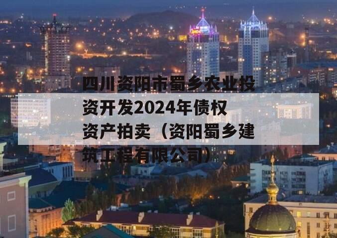 四川资阳市蜀乡农业投资开发2024年债权资产拍卖（资阳蜀乡建筑工程有限公司）