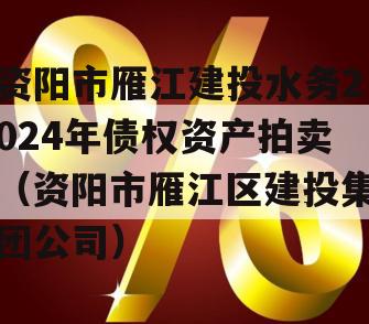 资阳市雁江建投水务2024年债权资产拍卖（资阳市雁江区建投集团公司）