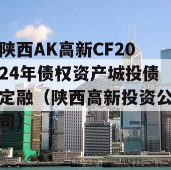 陕西AK高新CF2024年债权资产城投债定融（陕西高新投资公司）
