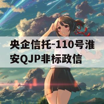 央企信托-110号淮安QJP非标政信