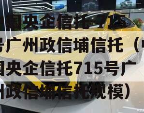 中国央企信托-715号广州政信埔信托（中国央企信托715号广州政信埔信托规模）