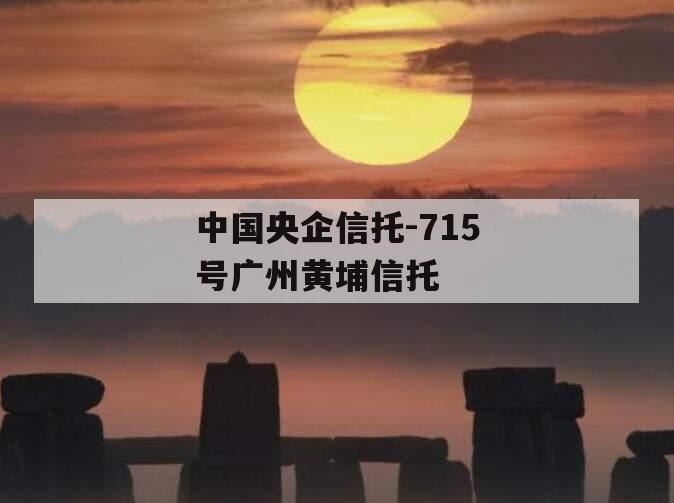 中国央企信托-715号广州黄埔信托