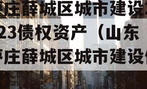 枣庄薛城区城市建设2023债权资产（山东枣庄薛城区城市建设债权）