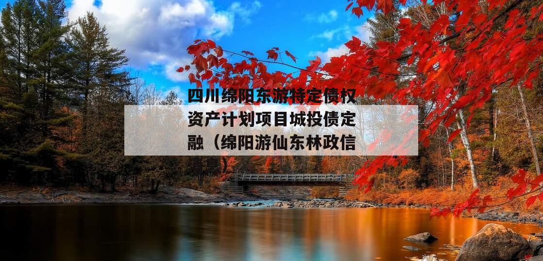 四川绵阳东游特定债权资产计划项目城投债定融（绵阳游仙东林政信消息）