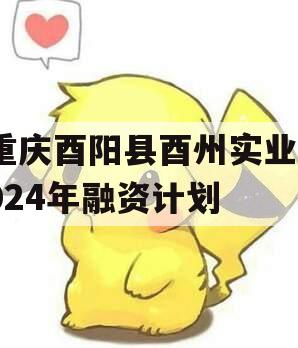 重庆酉阳县酉州实业2024年融资计划
