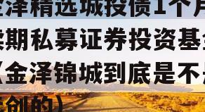 金泽精选城投债1个月续期私募证券投资基金（金泽锦城到底是不是远创的）