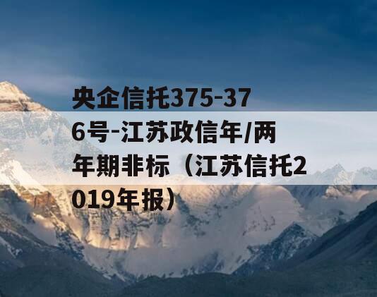 央企信托375-376号-江苏政信年/两年期非标（江苏信托2019年报）