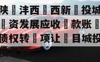 陕沣西西新投城资发展应收款账债权转项让目城投债定融 陕沣西西新投城资发展应收款账债权转项让目城投债定融