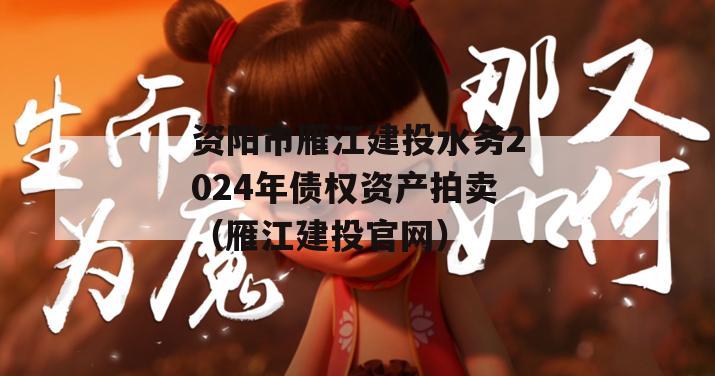 资阳市雁江建投水务2024年债权资产拍卖（雁江建投官网）
