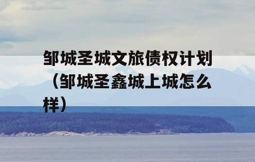 邹城圣城文旅债权计划（邹城圣鑫城上城怎么样）