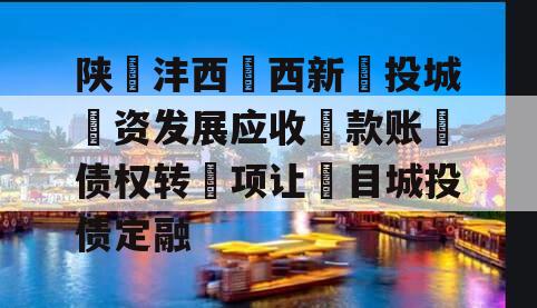 陕沣西西新投城资发展应收款账债权转项让目城投债定融 陕沣西西新投城资发展应收款账债权转项让目城投债定融