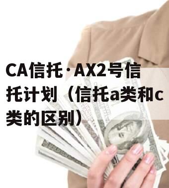 CA信托·AX2号信托计划（信托a类和c类的区别）