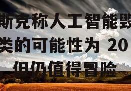 马斯克称人工智能毁灭人类的可能性为 20%，但仍值得冒险