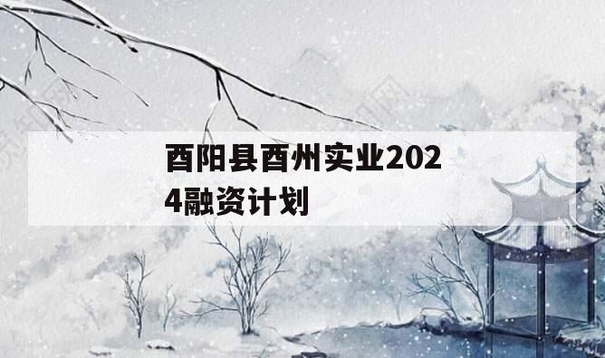 酉阳县酉州实业2024融资计划