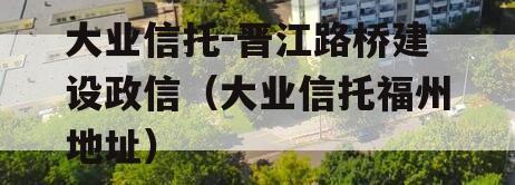 大业信托-晋江路桥建设政信（大业信托福州地址）