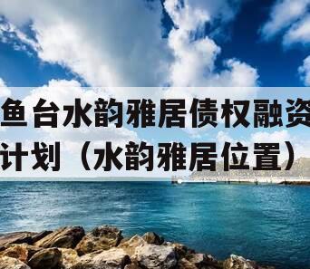 鱼台水韵雅居债权融资计划（水韵雅居位置）