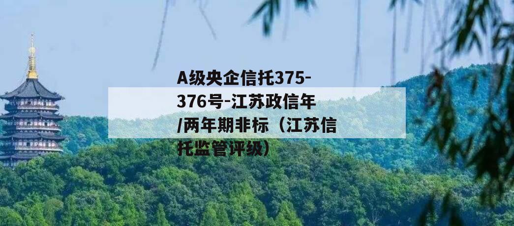 A级央企信托375-376号-江苏政信年/两年期非标（江苏信托监管评级）