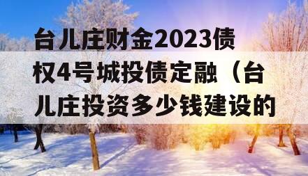 台儿庄财金2023债权4号城投债定融（台儿庄投资多少钱建设的）