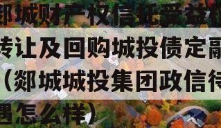 郯城财产权信托受益权转让及回购城投债定融（郯城城投集团政信待遇怎么样）